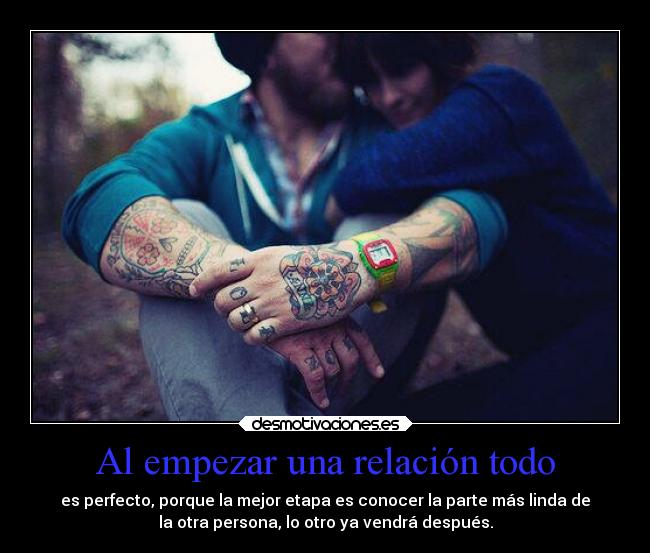 Al empezar una relación todo - es perfecto, porque la mejor etapa es conocer la parte más linda de
la otra persona, lo otro ya vendrá después.