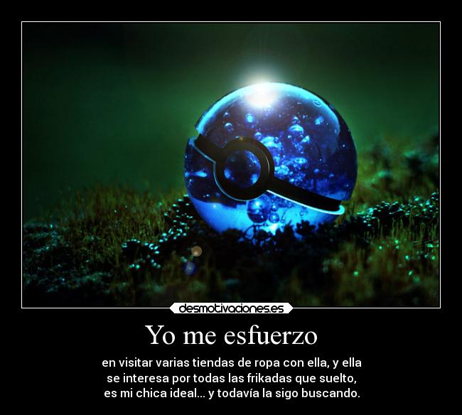Yo me esfuerzo - en visitar varias tiendas de ropa con ella, y ella
se interesa por todas las frikadas que suelto,
es mi chica ideal... y todavía la sigo buscando.