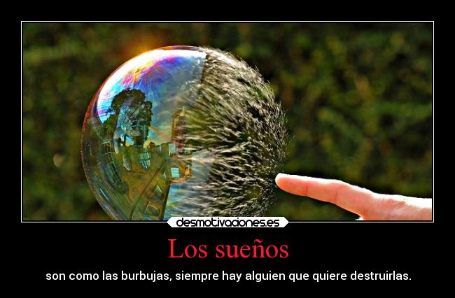 Los sueños - son como las burbujas, siempre hay alguien que quiere destruirlas.