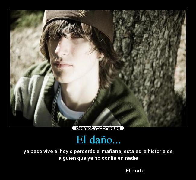 El daño... - ya paso vive el hoy o perderás el mañana, esta es la historia de
alguien que ya no confía en nadie

                                                            -El Porta