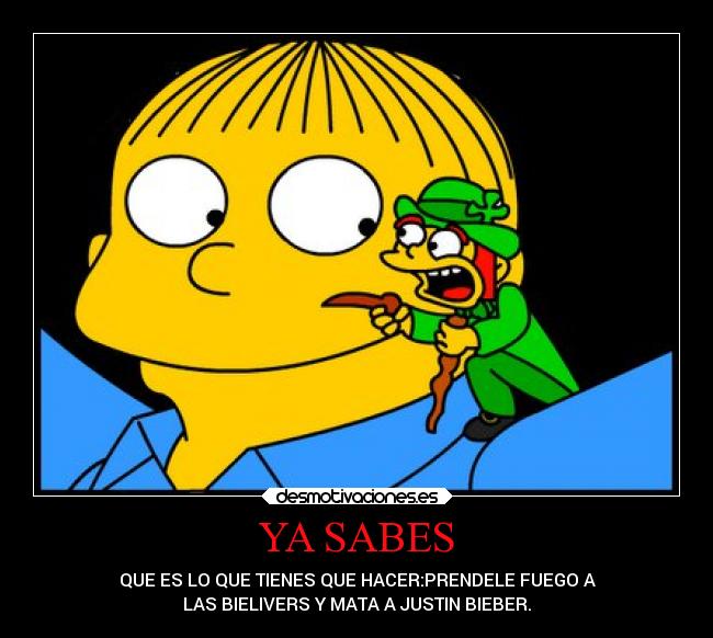 YA SABES - QUE ES LO QUE TIENES QUE HACER:PRENDELE FUEGO A
LAS BIELIVERS Y MATA A JUSTIN BIEBER.