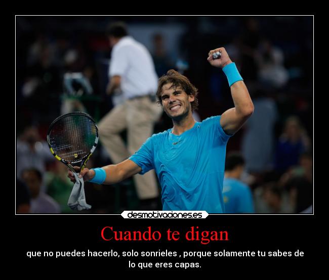 Cuando te digan - que no puedes hacerlo, solo sonrieles , porque solamente tu sabes de
lo que eres capas.
