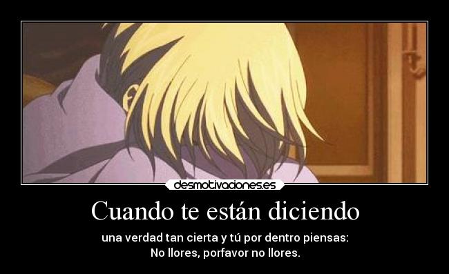 Cuando te están diciendo - una verdad tan cierta y tú por dentro piensas:
No llores, porfavor no llores.