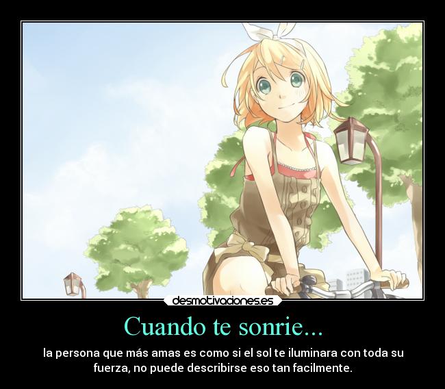 Cuando te sonrie... - la persona que más amas es como si el sol te iluminara con toda su
fuerza, no puede describirse eso tan facilmente.