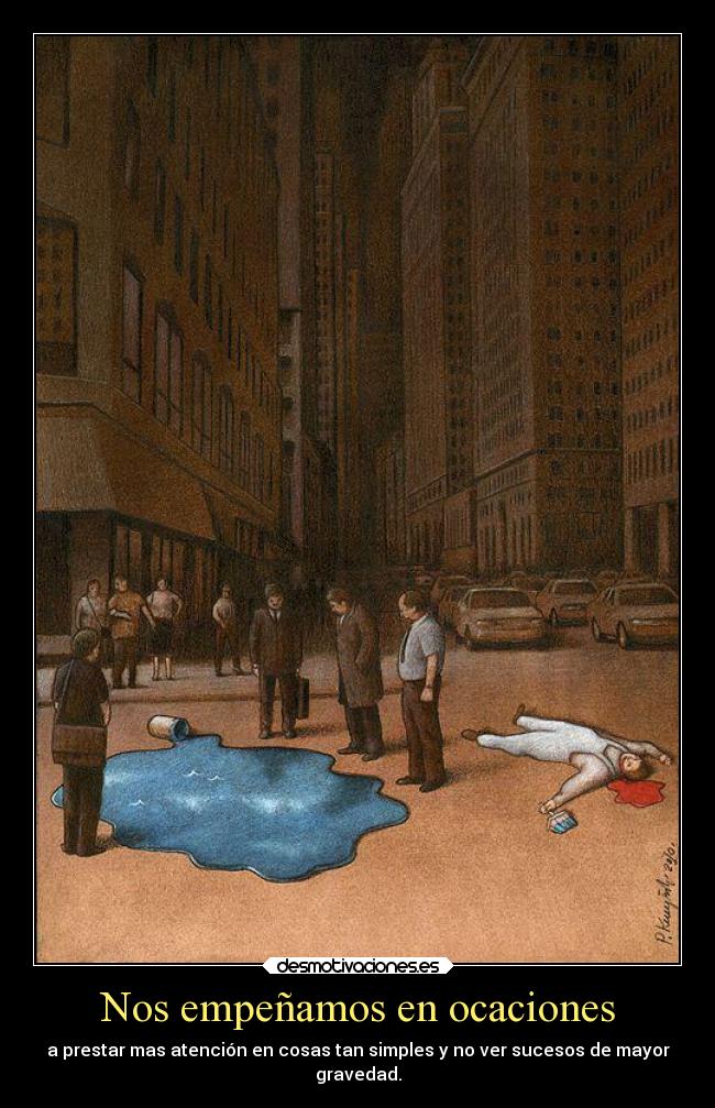 Nos empeñamos en ocaciones - a prestar mas atención en cosas tan simples y no ver sucesos de mayor
gravedad.