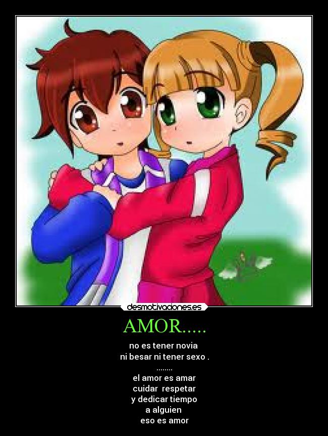 AMOR..... - no es tener novia 
ni besar ni tener sexo .
........
el amor es amar
cuidar  respetar
y dedicar tiempo
a alguien 
eso es amor