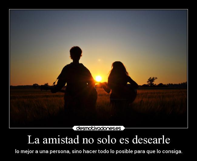 La amistad no solo es desearle - lo mejor a una persona, sino hacer todo lo posible para que lo consiga.