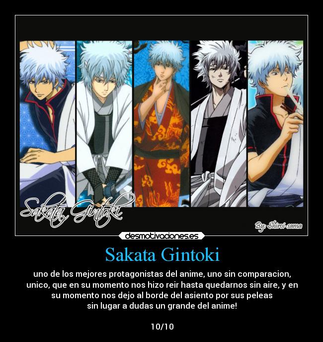 Sakata Gintoki - uno de los mejores protagonistas del anime, uno sin comparacion,
unico, que en su momento nos hizo reir hasta quedarnos sin aire, y en
su momento nos dejo al borde del asiento por sus peleas
sin lugar a dudas un grande del anime!
10/10