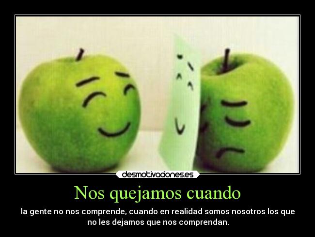 Nos quejamos cuando - la gente no nos comprende, cuando en realidad somos nosotros los que
no les dejamos que nos comprendan.