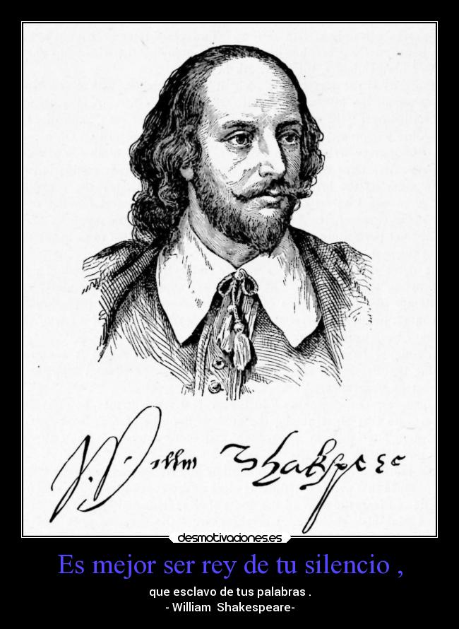 Es mejor ser rey de tu silencio , - que esclavo de tus palabras .
- William  Shakespeare-