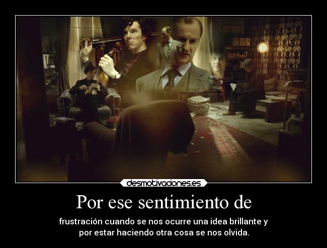 Por ese sentimiento de - frustración cuando se nos ocurre una idea brillante y
por estar haciendo otra cosa se nos olvida.