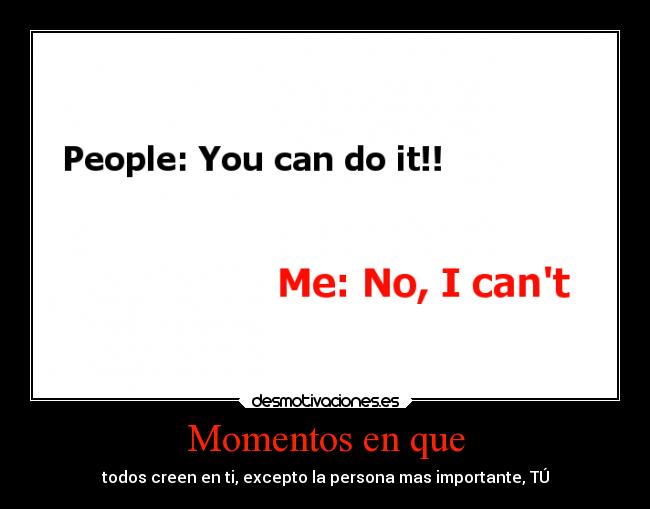 Momentos en que - todos creen en ti, excepto la persona mas importante, TÚ