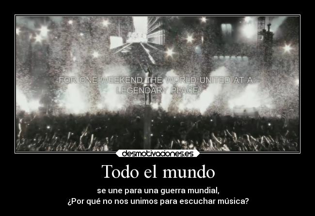 Todo el mundo - se une para una guerra mundial,
¿Por qué no nos unimos para escuchar música?