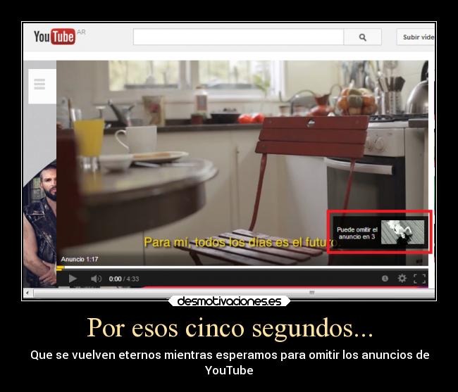 Por esos cinco segundos... - Que se vuelven eternos mientras esperamos para omitir los anuncios de
YouTube