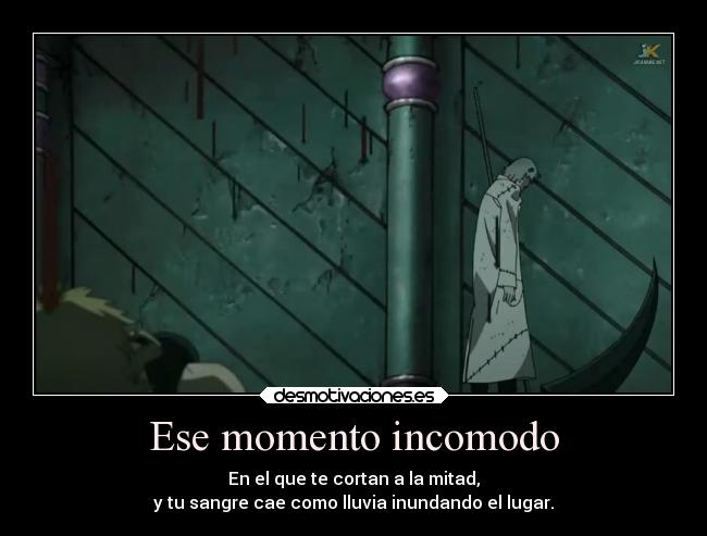 Ese momento incomodo - En el que te cortan a la mitad,
y tu sangre cae como lluvia inundando el lugar.