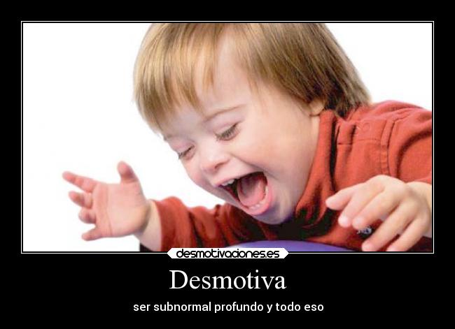 Desmotiva - ser subnormal profundo y todo eso
