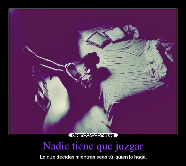 Nadie tiene que juzgar - Lo que decidas mientras seas tú quien lo haga.