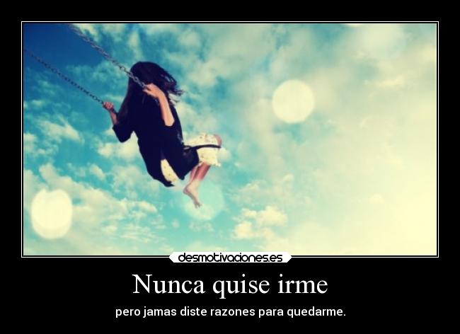 Nunca quise irme - pero jamas diste razones para quedarme.
