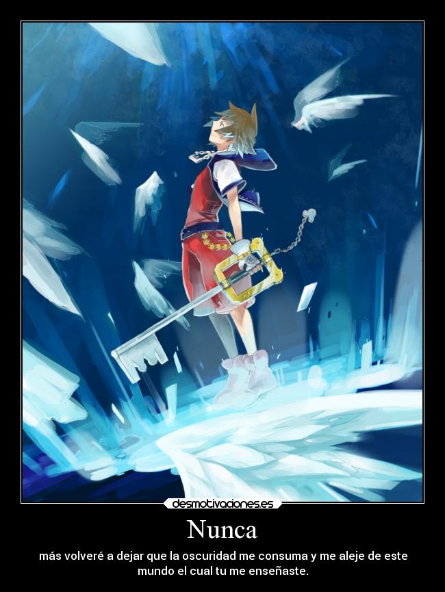 Nunca - más volveré a dejar que la oscuridad me consuma y me aleje de este
mundo el cual tu me enseñaste.