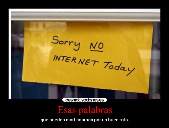 Esas palabras - que pueden mortificarnos por un buen rato.