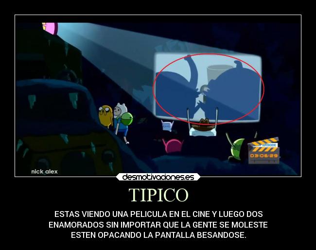 TIPICO - ESTAS VIENDO UNA PELICULA EN EL CINE Y LUEGO DOS
ENAMORADOS SIN IMPORTAR QUE LA GENTE SE MOLESTE
ESTEN OPACANDO LA PANTALLA BESANDOSE.