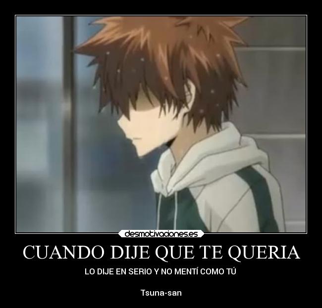 CUANDO DIJE QUE TE QUERIA - LO DIJE EN SERIO Y NO MENTÍ COMO TÚ 

Tsuna-san