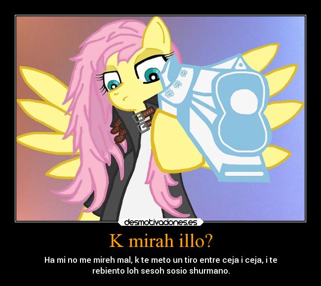 K mirah illo? - Ha mi no me mireh mal, k te meto un tiro entre ceja i ceja, i te
rebiento loh sesoh sosio shurmano.