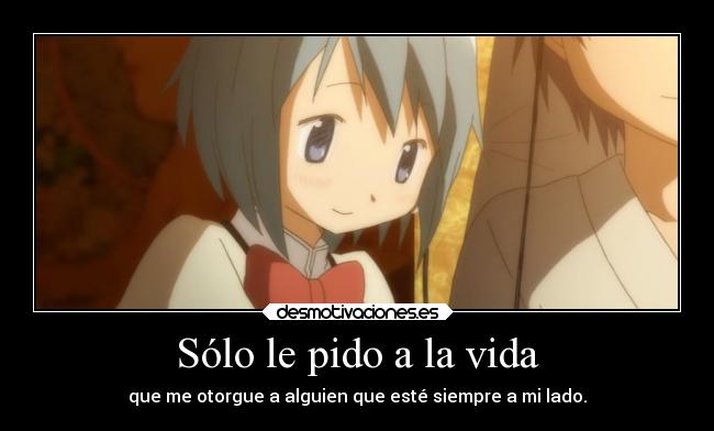 Sólo le pido a la vida - que me otorgue a alguien que esté siempre a mi lado.