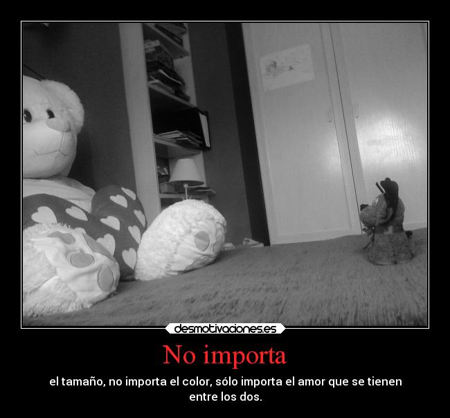 No importa - el tamaño, no importa el color, sólo importa el amor que se tienen
entre los dos.