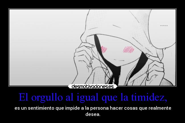 El orgullo al igual que la timidez, - es un sentimiento que impide a la persona hacer cosas que realmente
desea.