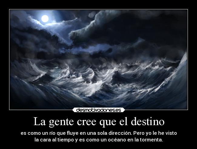 La gente cree que el destino - es como un río que fluye en una sola dirección. Pero yo le he visto
la cara al tiempo y es como un océano en la tormenta.