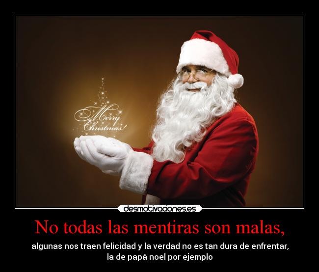 No todas las mentiras son malas, - algunas nos traen felicidad y la verdad no es tan dura de enfrentar,
la de papá noel por ejemplo