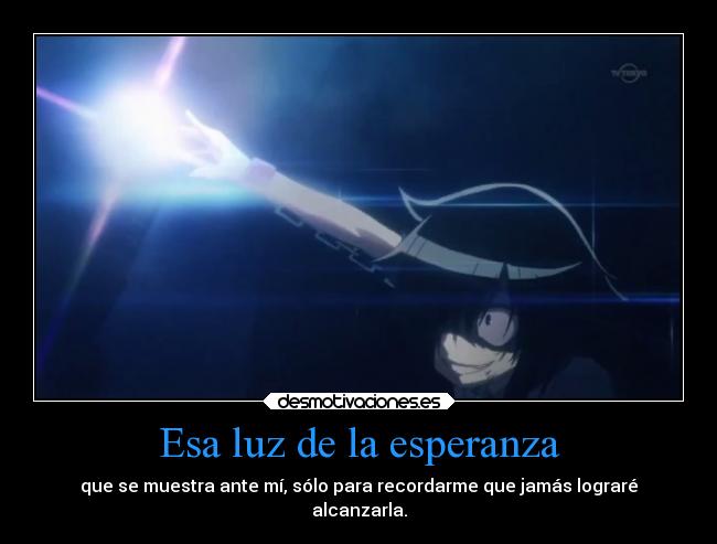 Esa luz de la esperanza - que se muestra ante mí, sólo para recordarme que jamás lograré
alcanzarla.