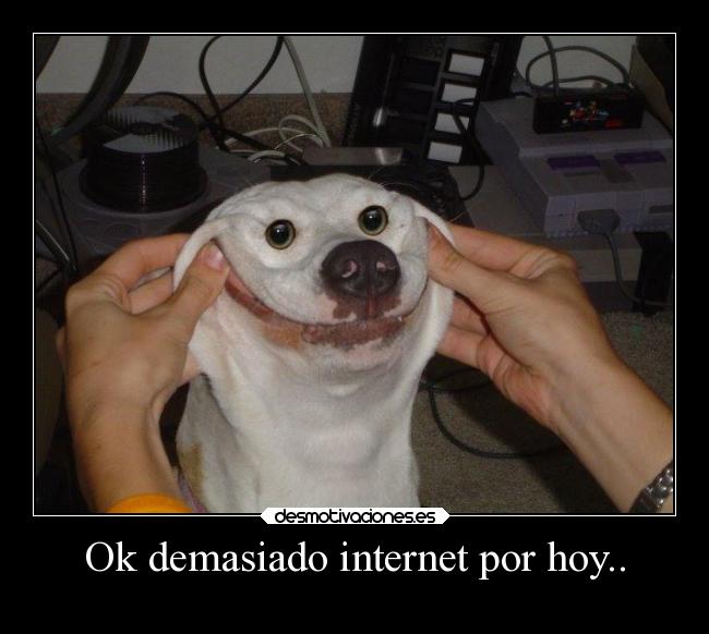Ok demasiado internet por hoy.. -