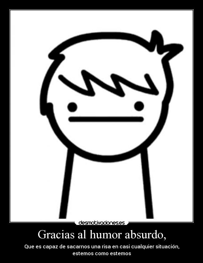 Gracias al humor absurdo, - Que es capaz de sacarnos una risa en casi cualquier situación,
estemos como estemos