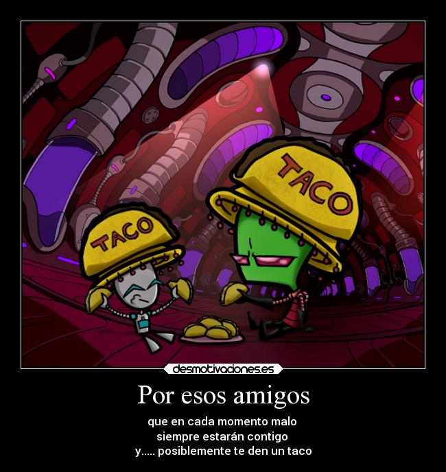 Por esos amigos - que en cada momento malo
siempre estarán contigo
y..... posiblemente te den un taco
