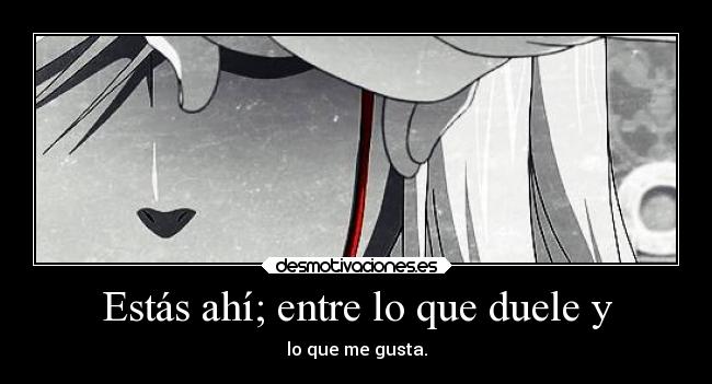 Estás ahí; entre lo que duele y - lo que me gusta.