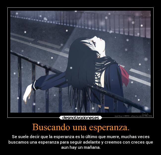 Buscando una esperanza. - Se suele decir que la esperanza es lo último que muere, muchas veces
buscamos una esperanza para seguir adelante y creemos con creces que
aun hay un mañana.
