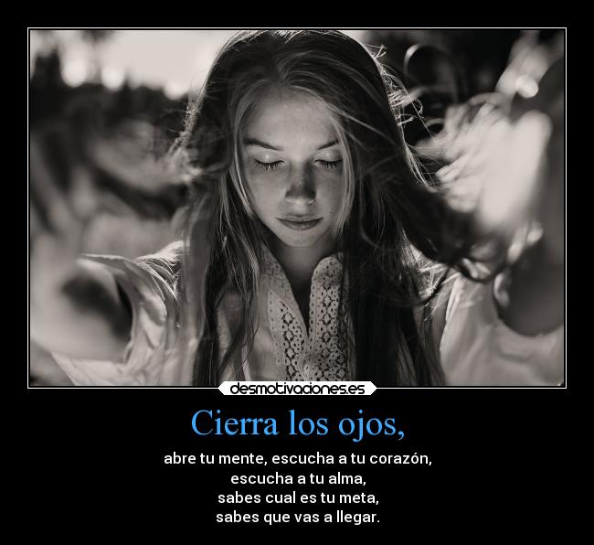 Cierra los ojos, - abre tu mente, escucha a tu corazón,
escucha a tu alma,
sabes cual es tu meta,
sabes que vas a llegar.