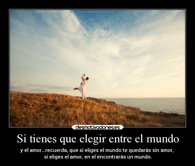 Si tienes que elegir entre el mundo - y el amor...recuerda, que si eliges el mundo te quedarás sin amor,
si eliges el amor, en el encontrarás un mundo.