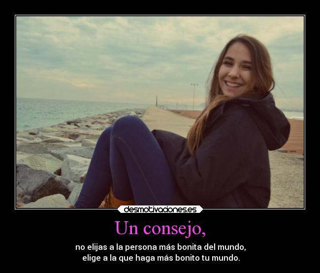 Un consejo, - no elijas a la persona más bonita del mundo,
elige a la que haga más bonito tu mundo.