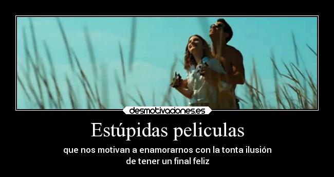 Estúpidas peliculas - que nos motivan a enamorarnos con la tonta ilusión
de tener un final feliz