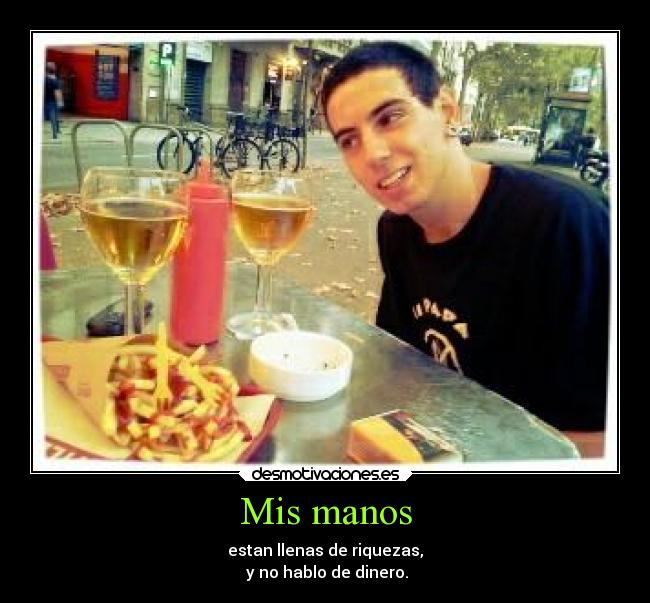 Mis manos - estan llenas de riquezas,
y no hablo de dinero.