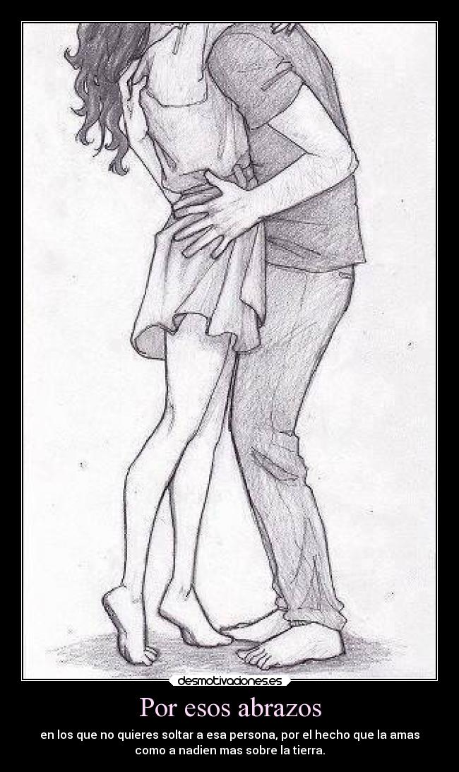 Por esos abrazos - en los que no quieres soltar a esa persona, por el hecho que la amas
como a nadien mas sobre la tierra.