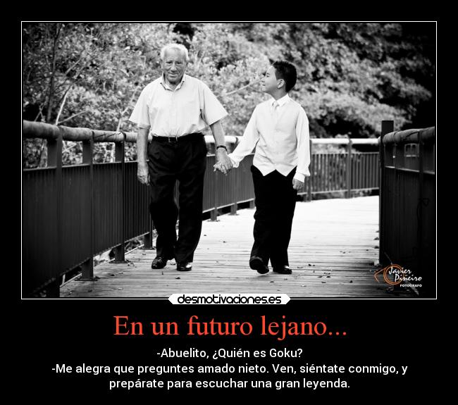 En un futuro lejano... - -Abuelito, ¿Quién es Goku?
-Me alegra que preguntes amado nieto. Ven, siéntate conmigo, y
prepárate para escuchar una gran leyenda.