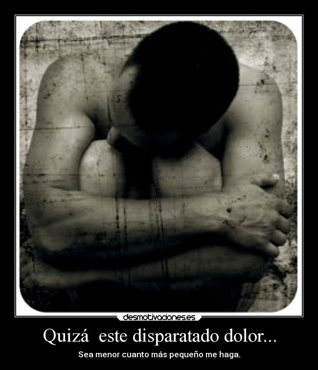 Quizá este disparatado dolor... - Sea menor cuanto más pequeño me haga.