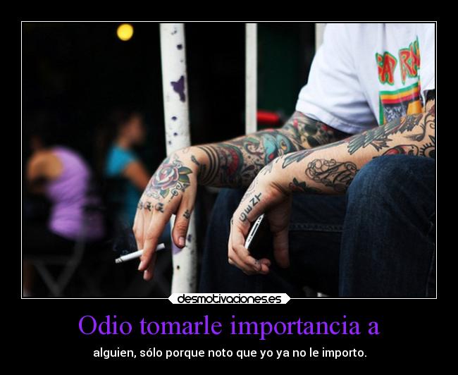 Odio tomarle importancia a - alguien, sólo porque noto que yo ya no le importo.