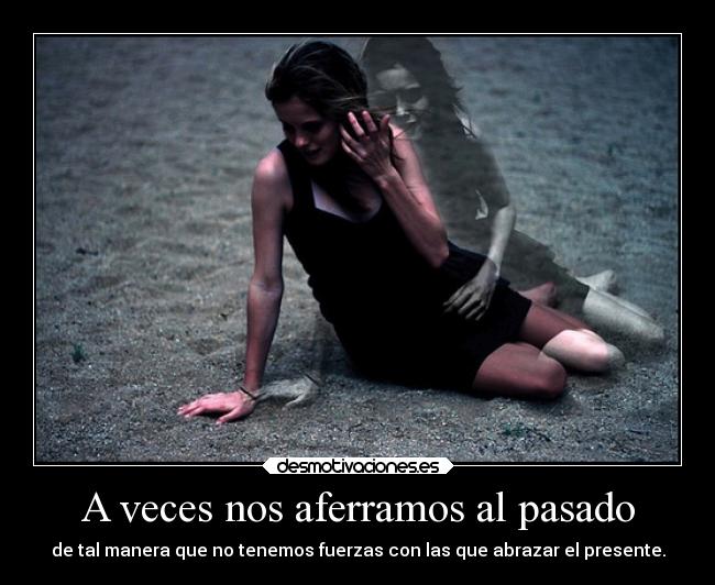A veces nos aferramos al pasado - de tal manera que no tenemos fuerzas con las que abrazar el presente.