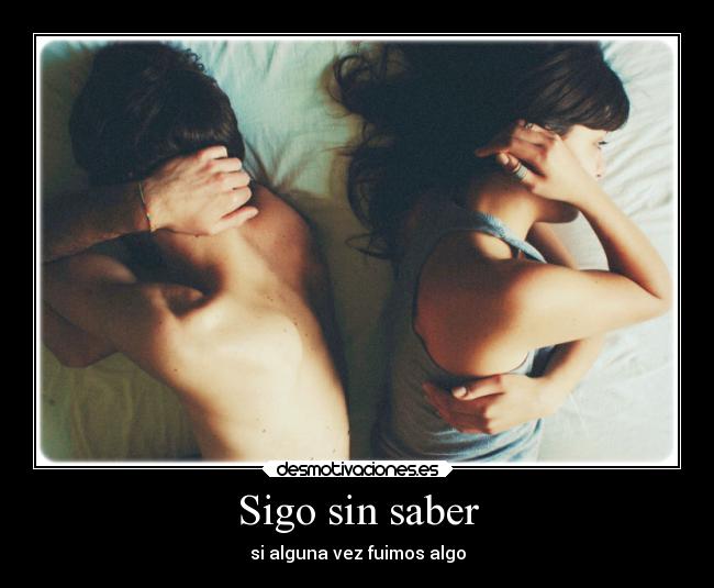 Sigo sin saber - si alguna vez fuimos algo