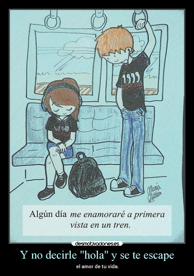 Y no decirle hola y se te escape - el amor de tu vida.